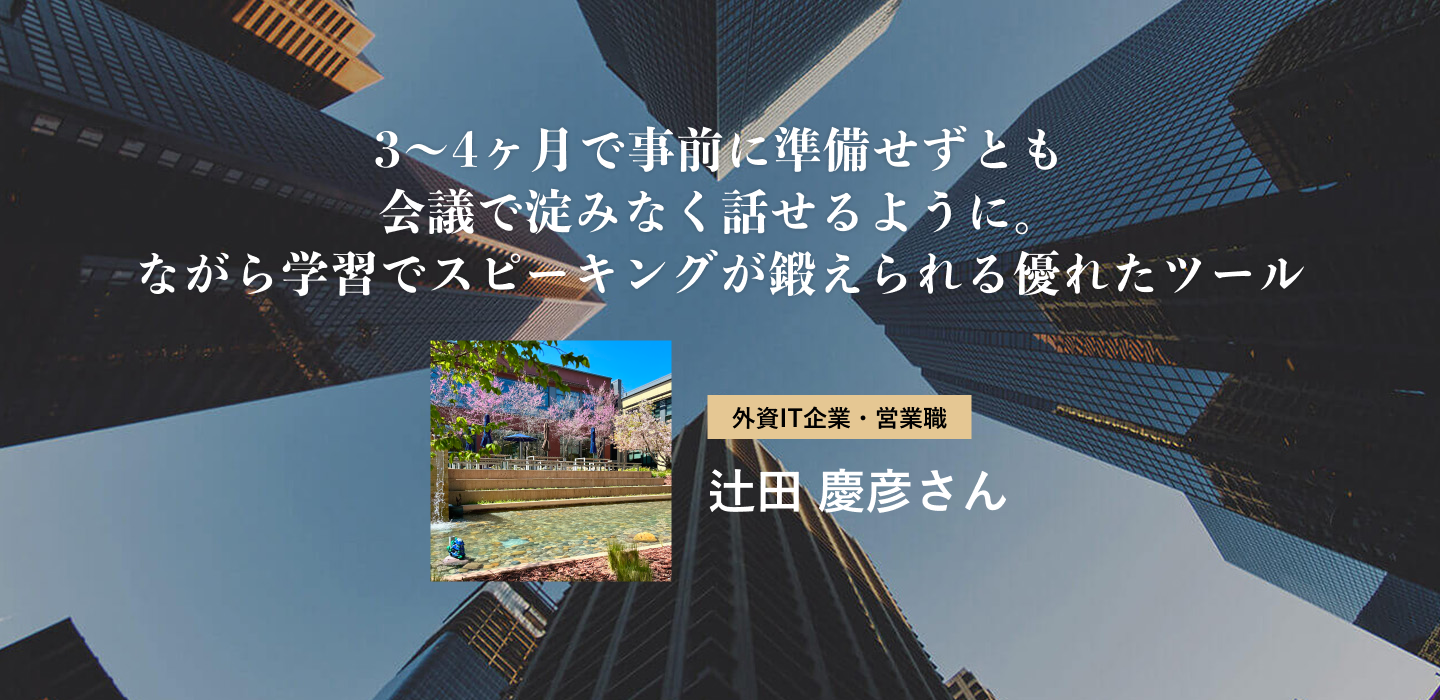 3〜4ヶ月で事前に準備せずとも会議で淀みなく話せるように。ながら学習でスピーキングが鍛えられる優れたツール