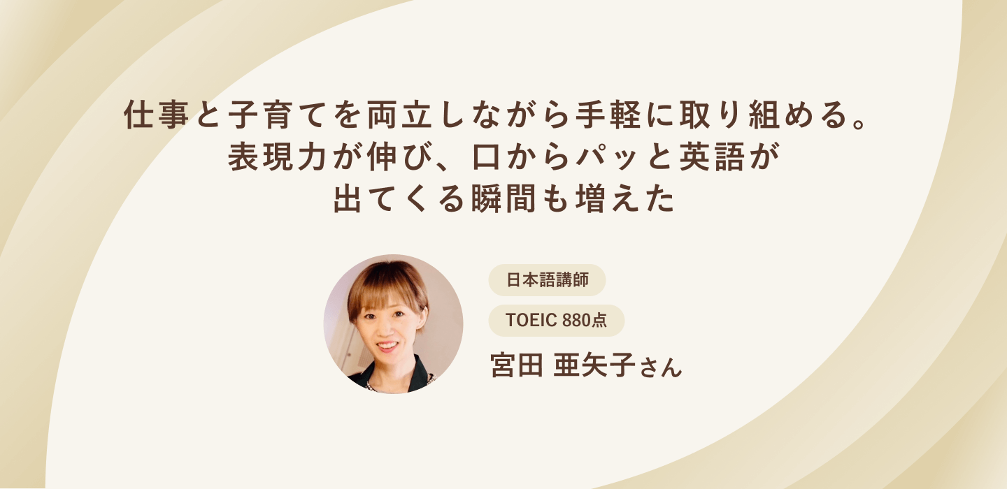 仕事と子育てを両立しながら手軽に取り組める。表現力が伸び、口からパッと英語が出てくる瞬間も増えた